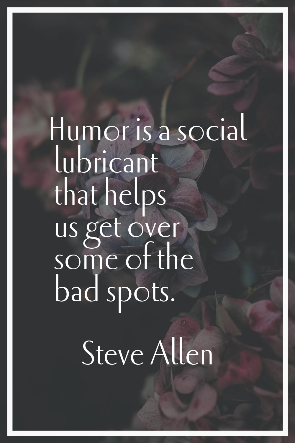 Humor is a social lubricant that helps us get over some of the bad spots.