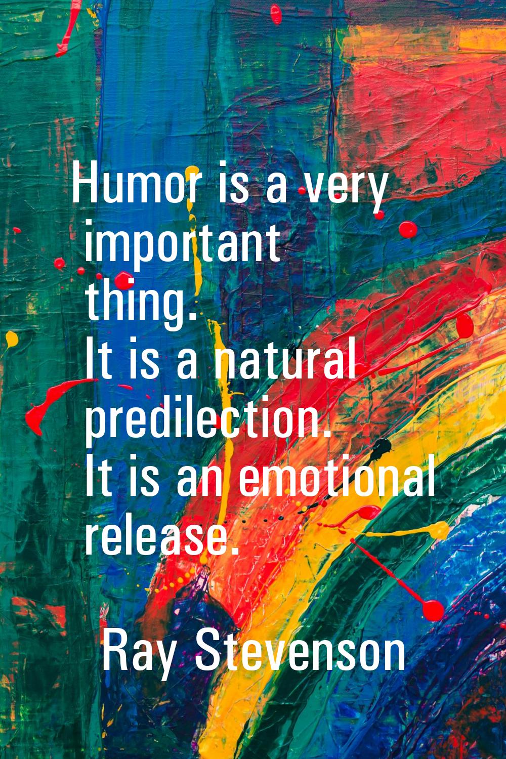 Humor is a very important thing. It is a natural predilection. It is an emotional release.