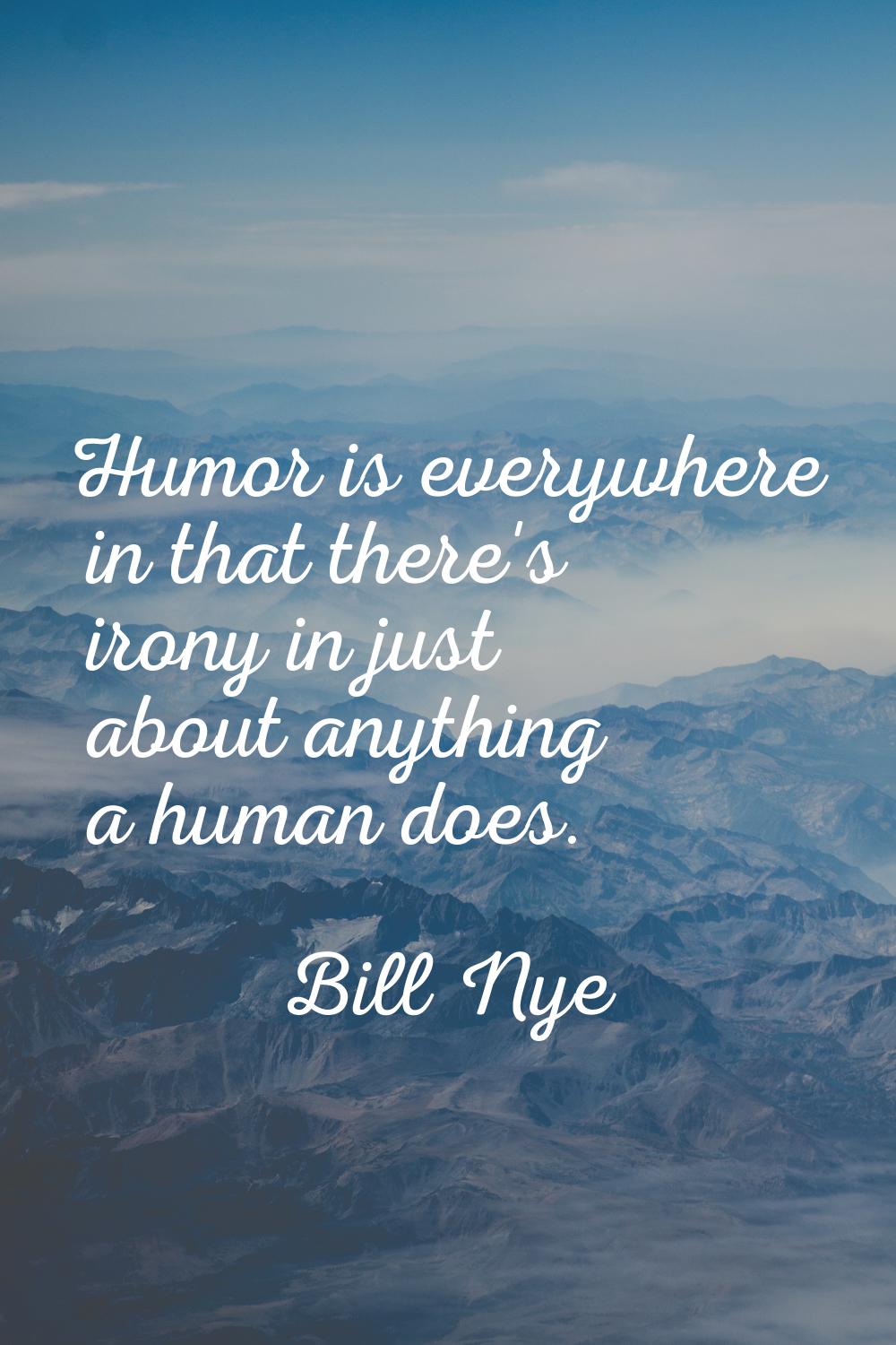 Humor is everywhere in that there's irony in just about anything a human does.
