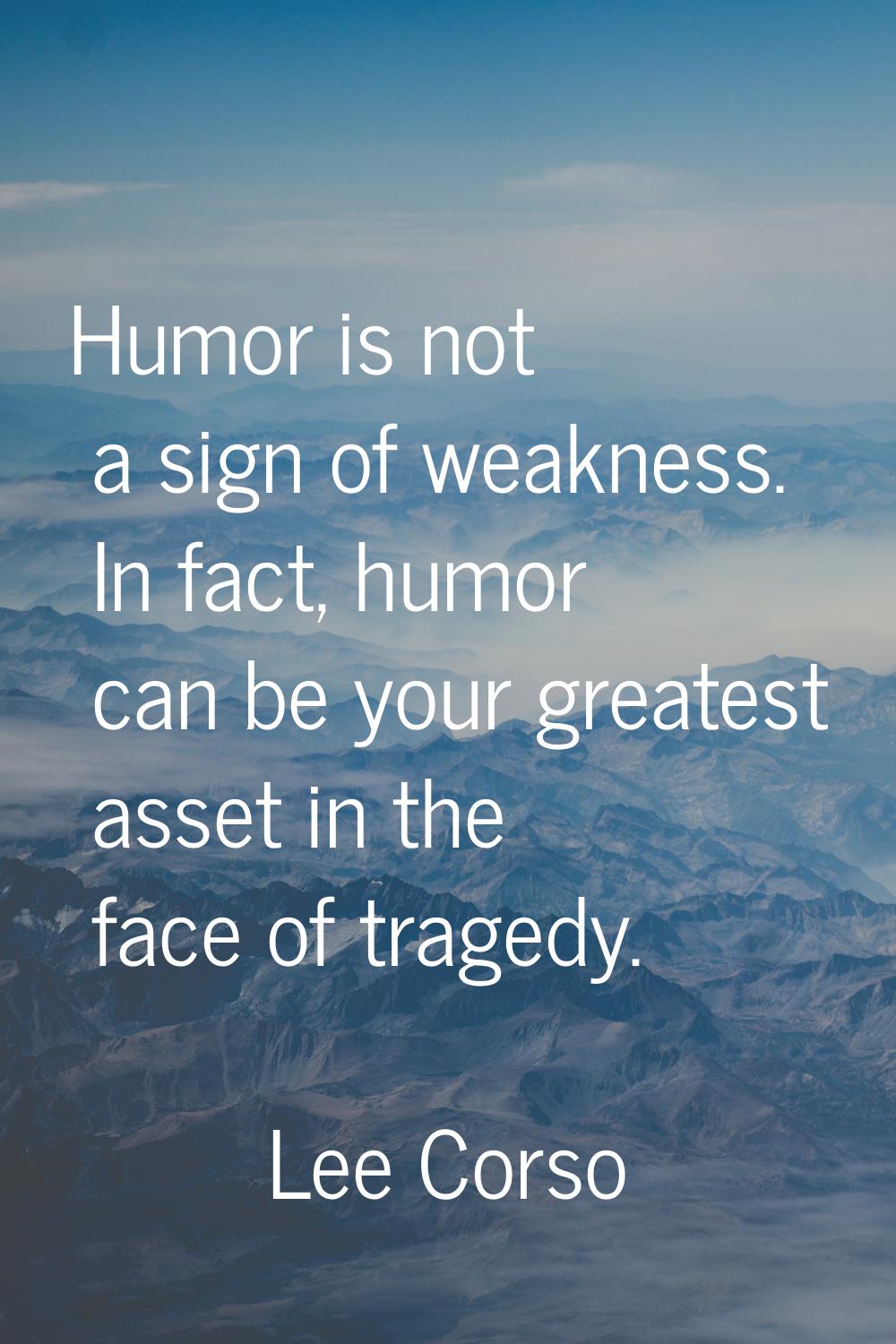 Humor is not a sign of weakness. In fact, humor can be your greatest asset in the face of tragedy.