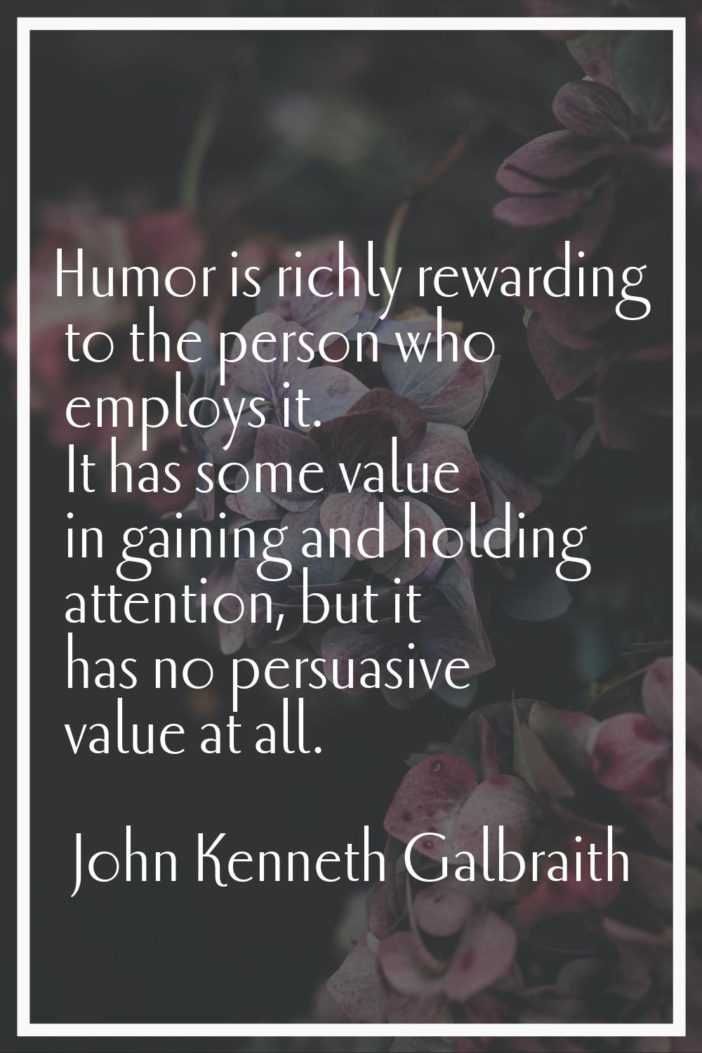 Humor is richly rewarding to the person who employs it. It has some value in gaining and holding at
