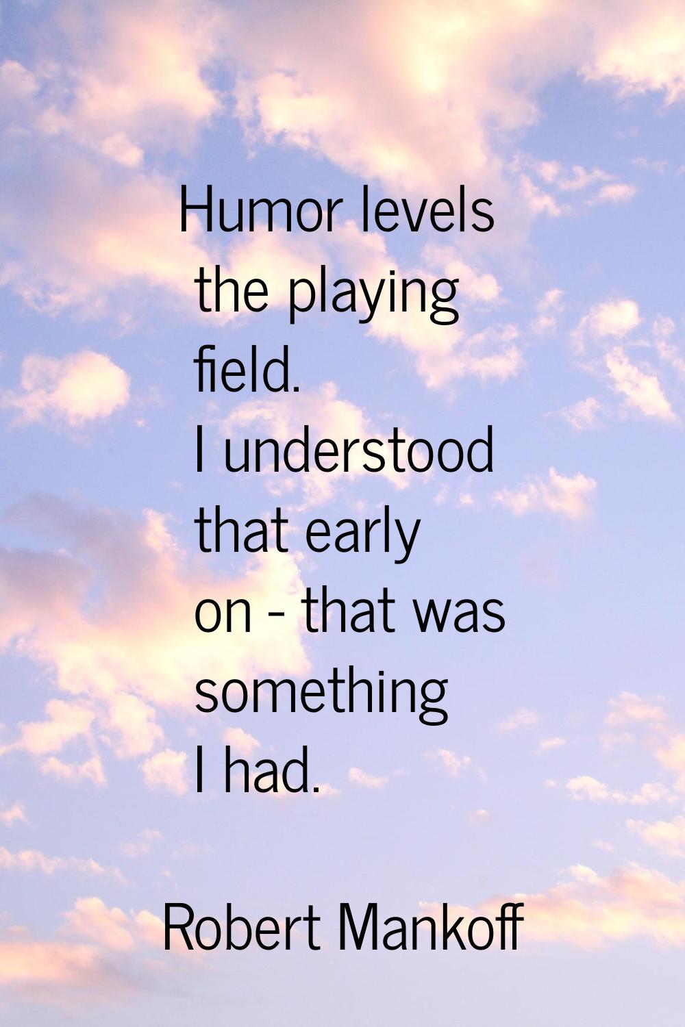 Humor levels the playing field. I understood that early on - that was something I had.