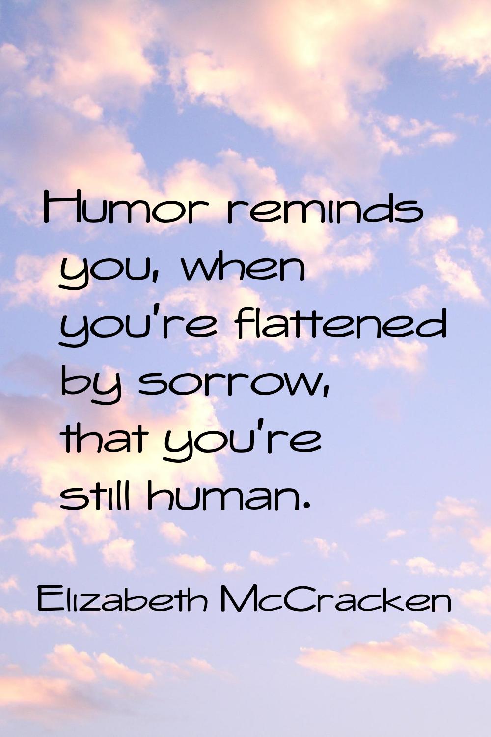 Humor reminds you, when you're flattened by sorrow, that you're still human.