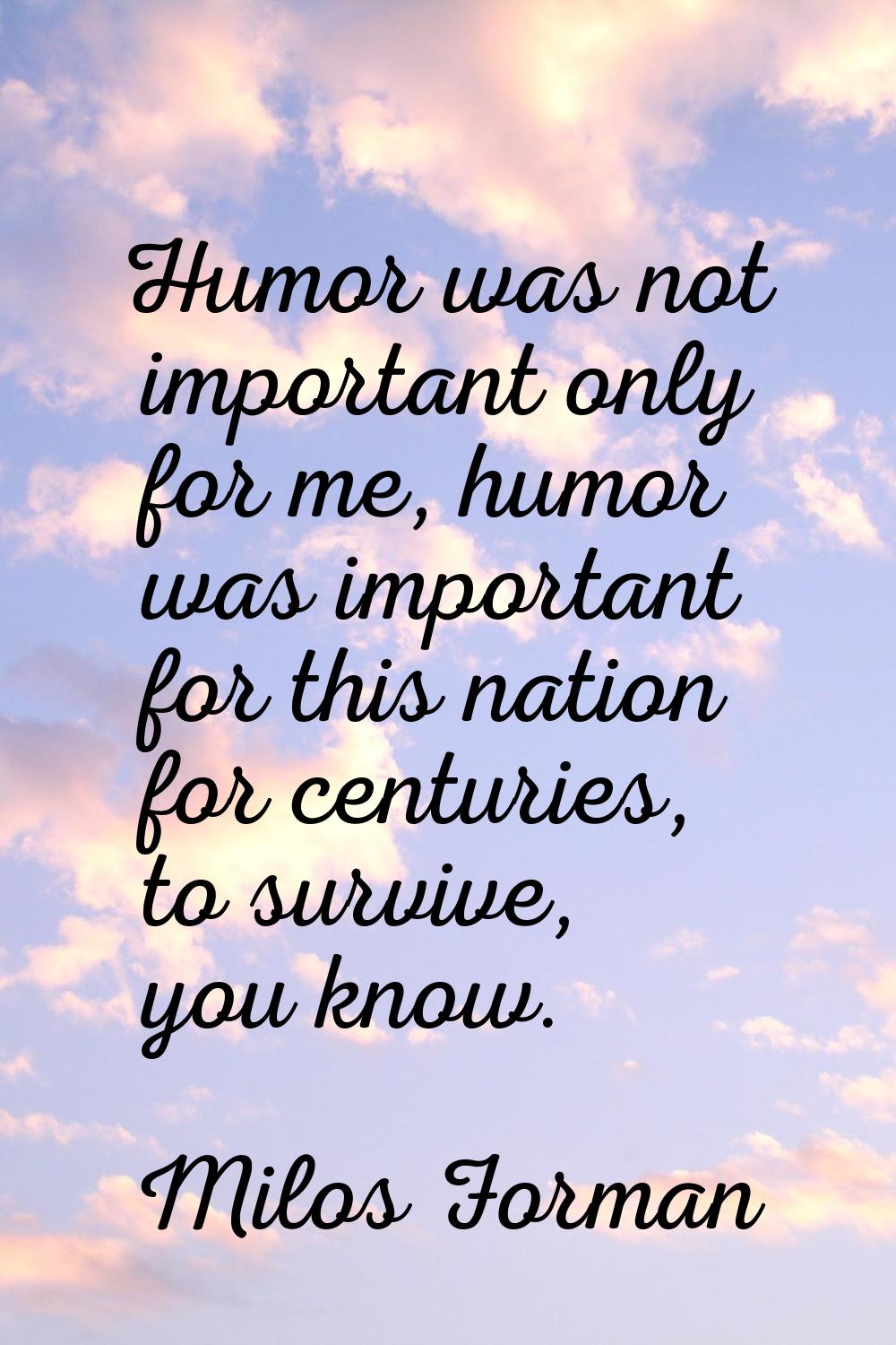 Humor was not important only for me, humor was important for this nation for centuries, to survive,