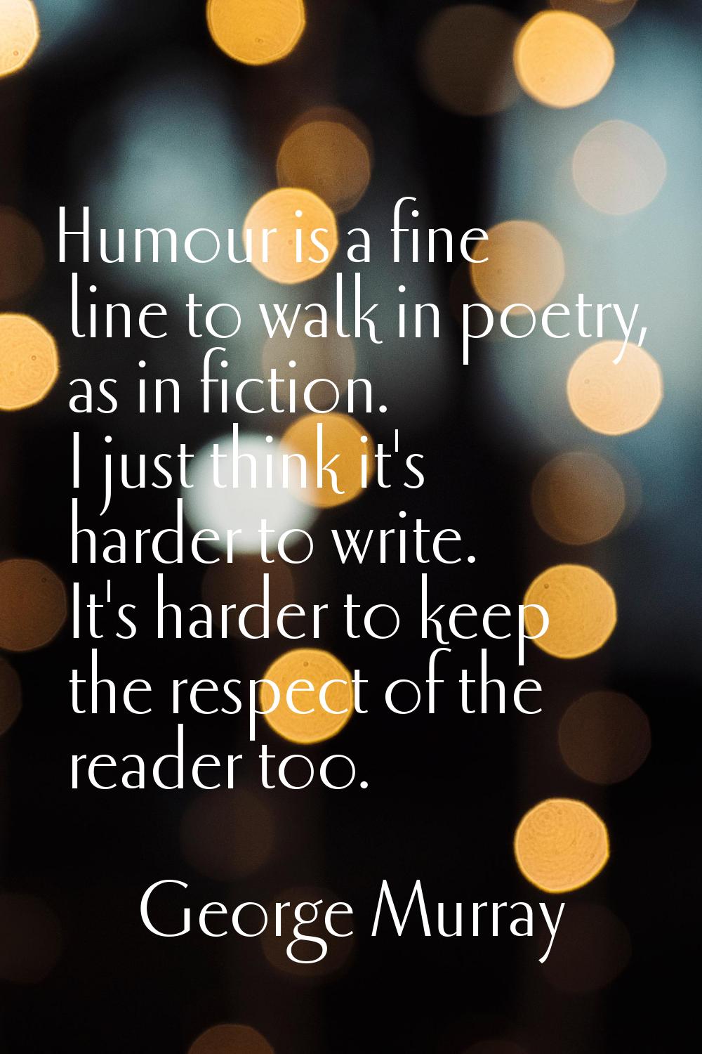 Humour is a fine line to walk in poetry, as in fiction. I just think it's harder to write. It's har