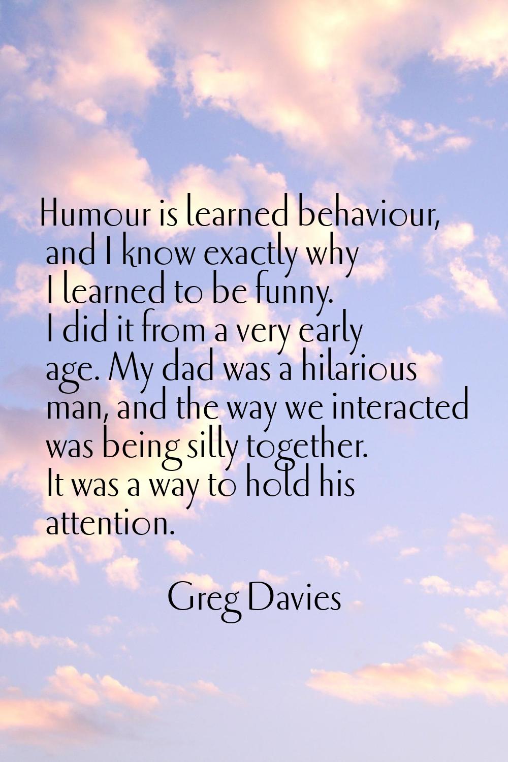 Humour is learned behaviour, and I know exactly why I learned to be funny. I did it from a very ear