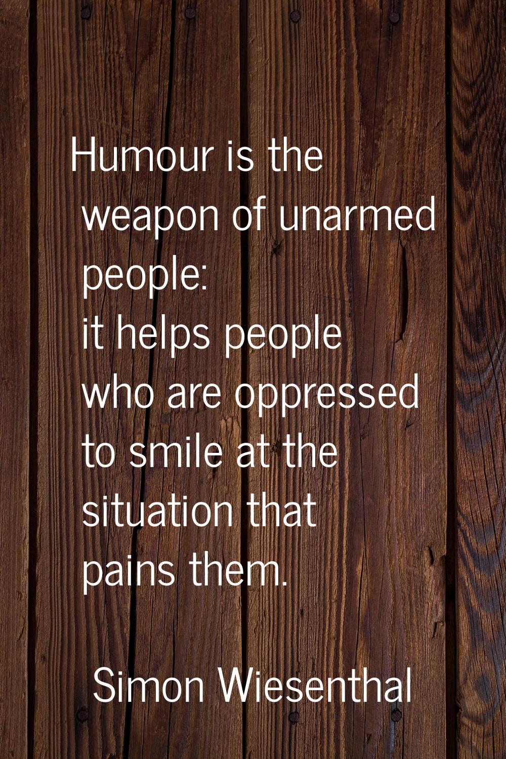 Humour is the weapon of unarmed people: it helps people who are oppressed to smile at the situation