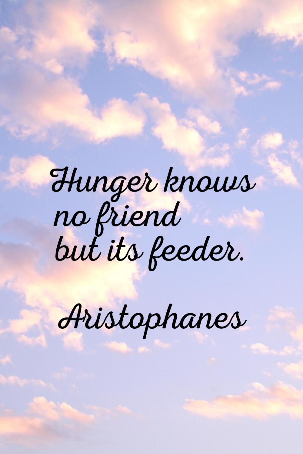 Hunger knows no friend but its feeder.