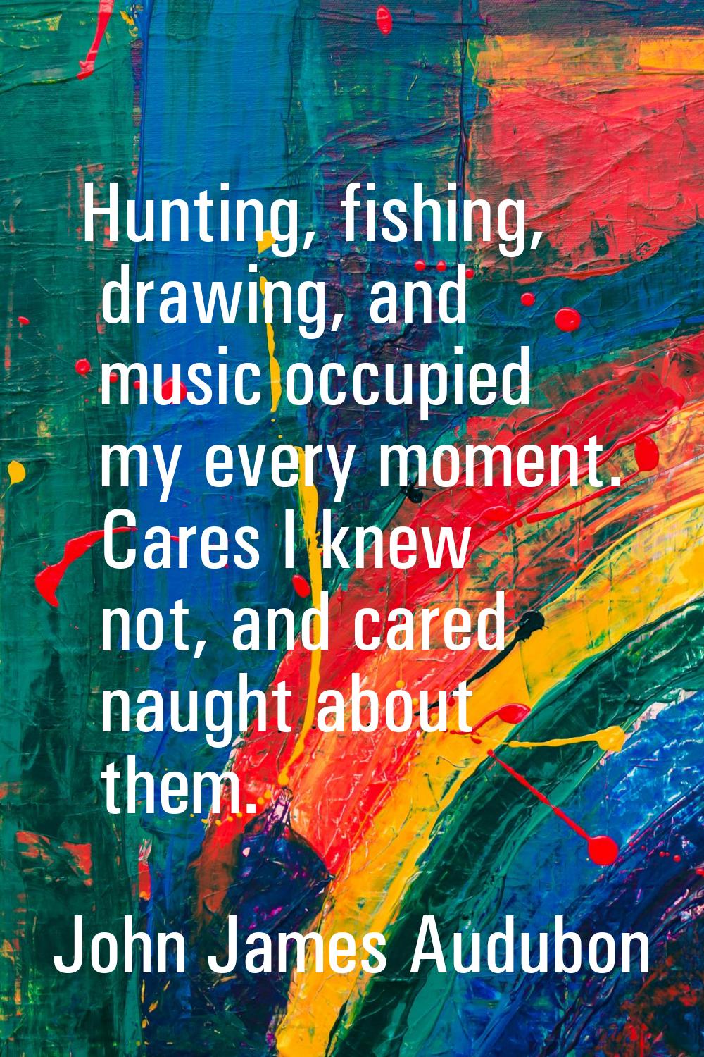 Hunting, fishing, drawing, and music occupied my every moment. Cares I knew not, and cared naught a