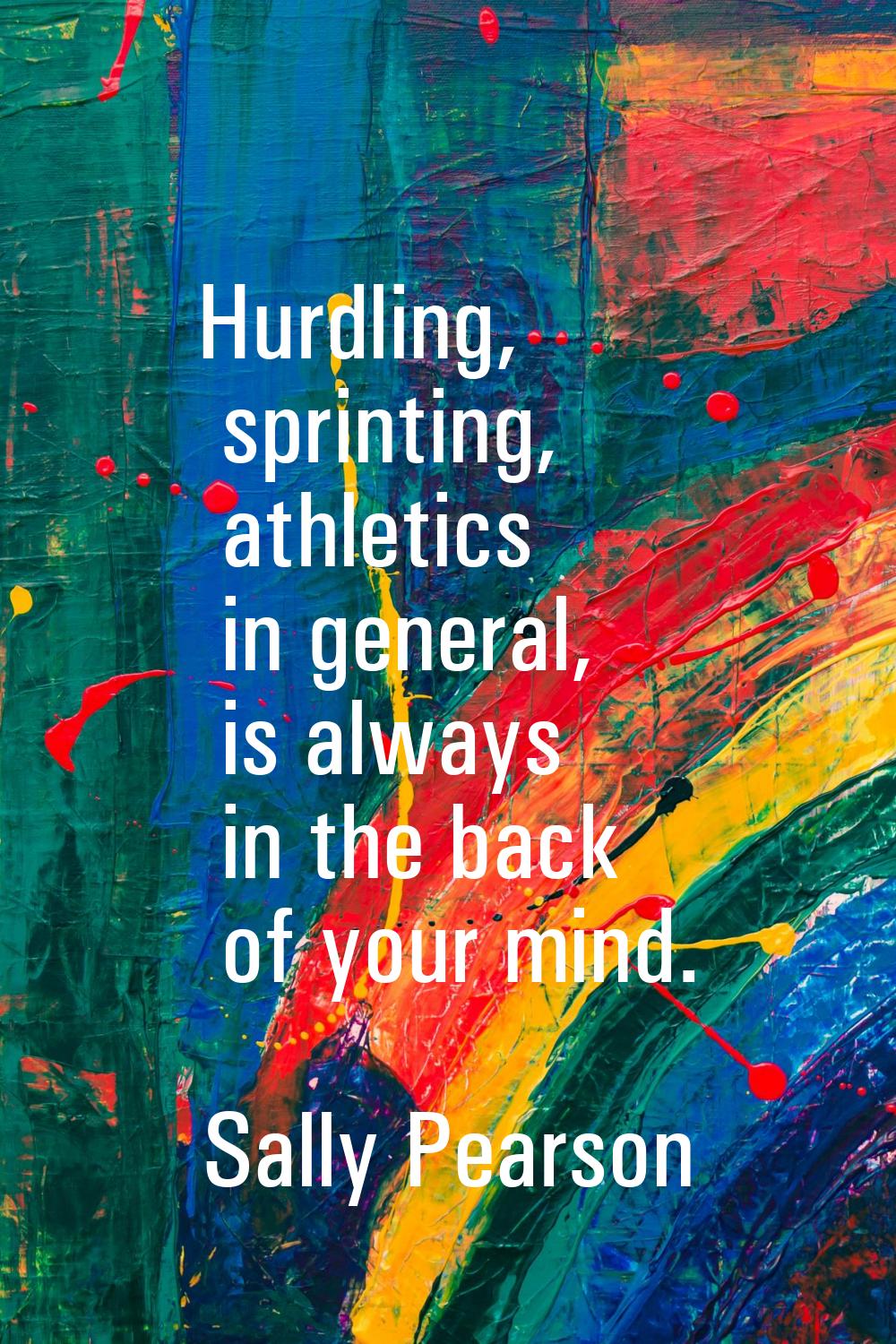 Hurdling, sprinting, athletics in general, is always in the back of your mind.