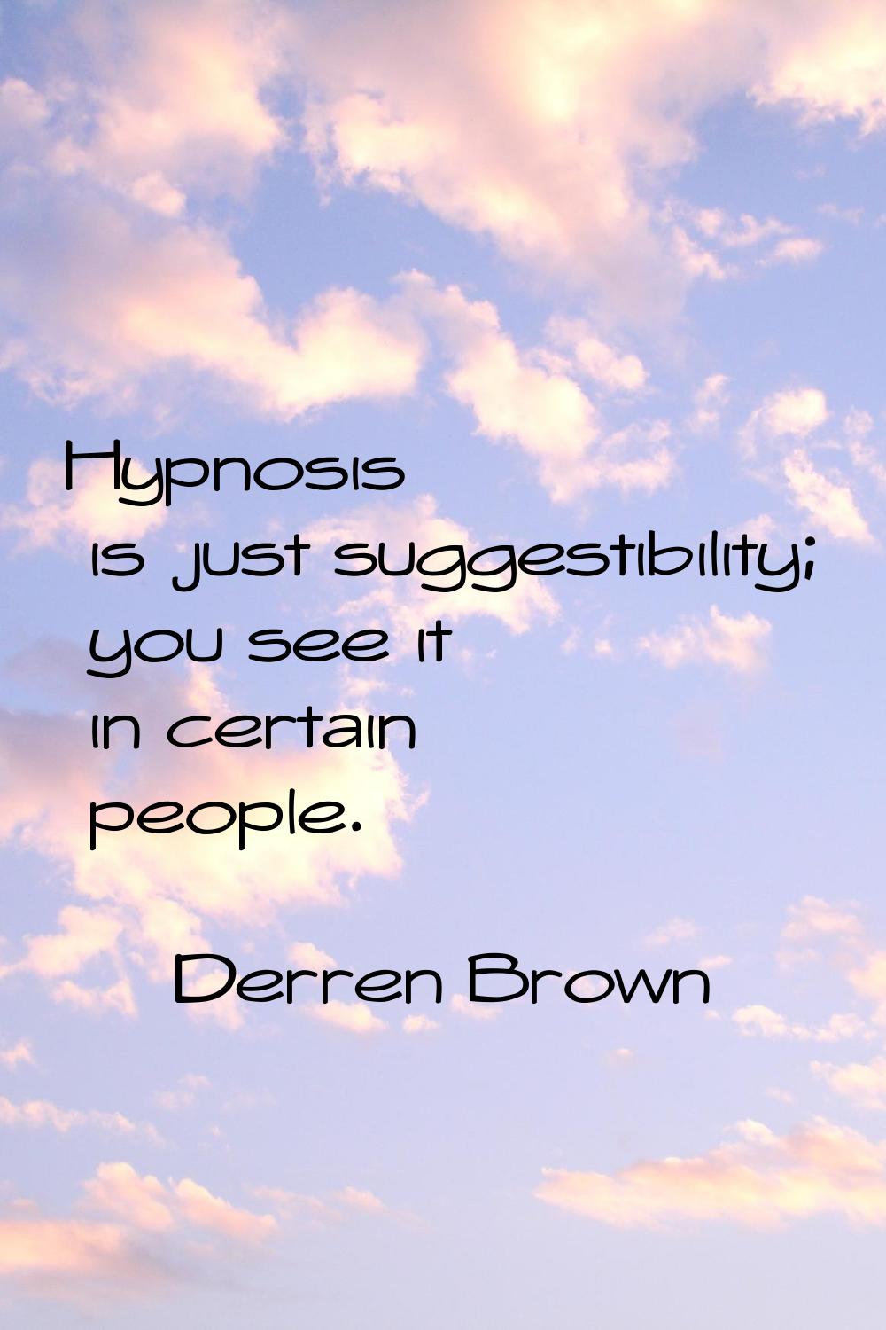 Hypnosis is just suggestibility; you see it in certain people.