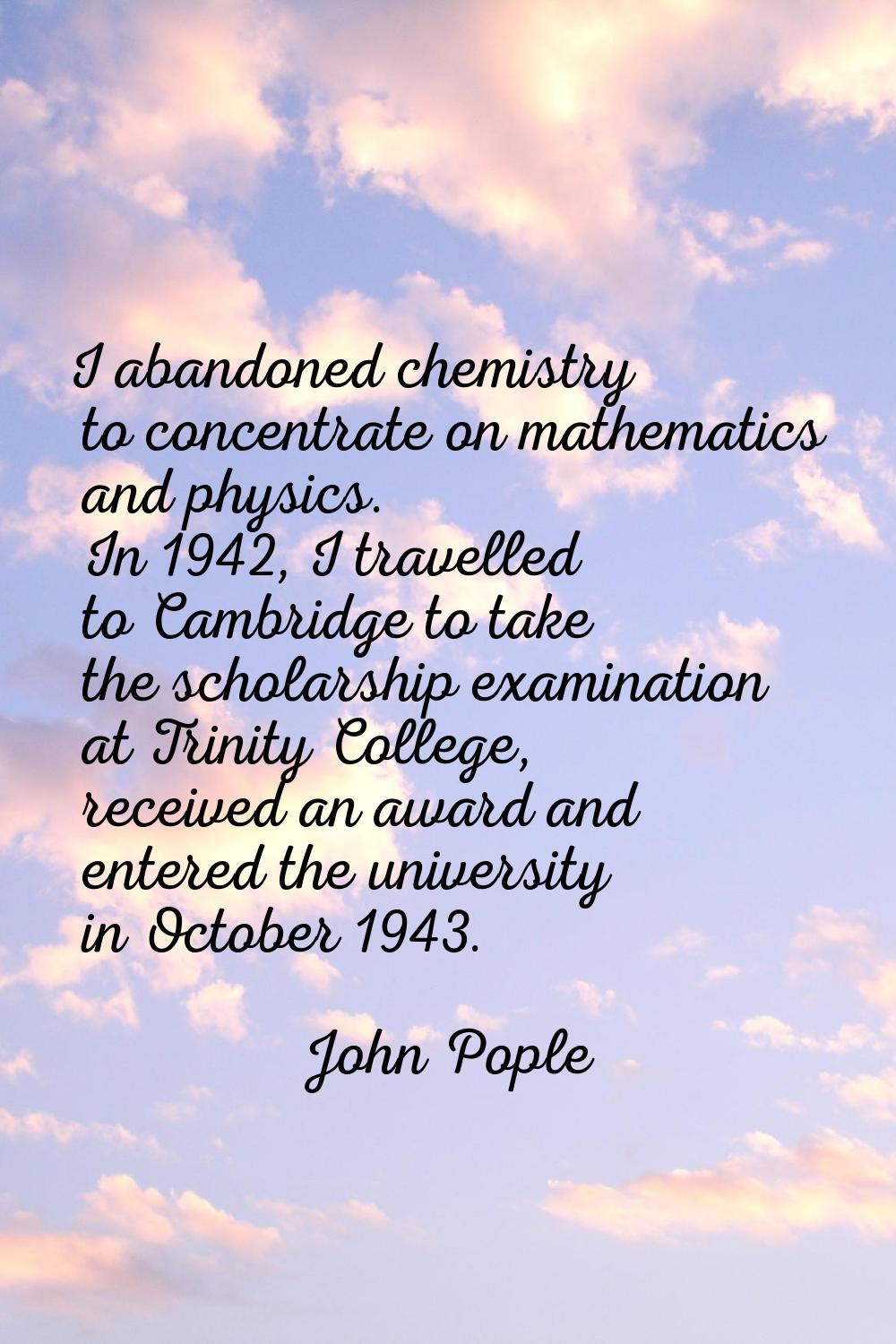 I abandoned chemistry to concentrate on mathematics and physics. In 1942, I travelled to Cambridge 