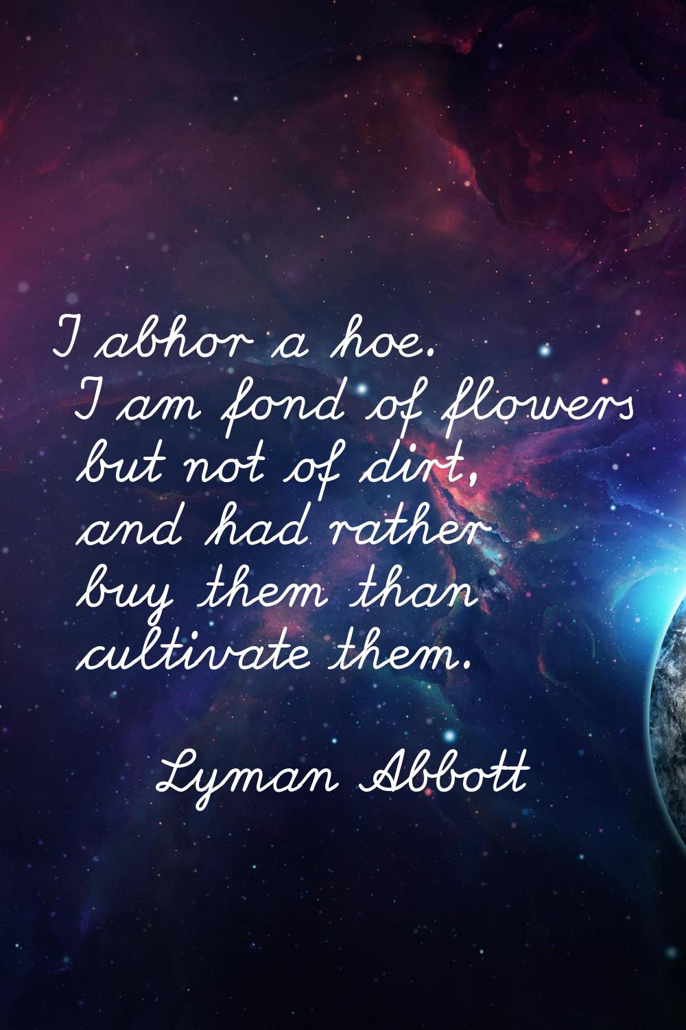 I abhor a hoe. I am fond of flowers but not of dirt, and had rather buy them than cultivate them.