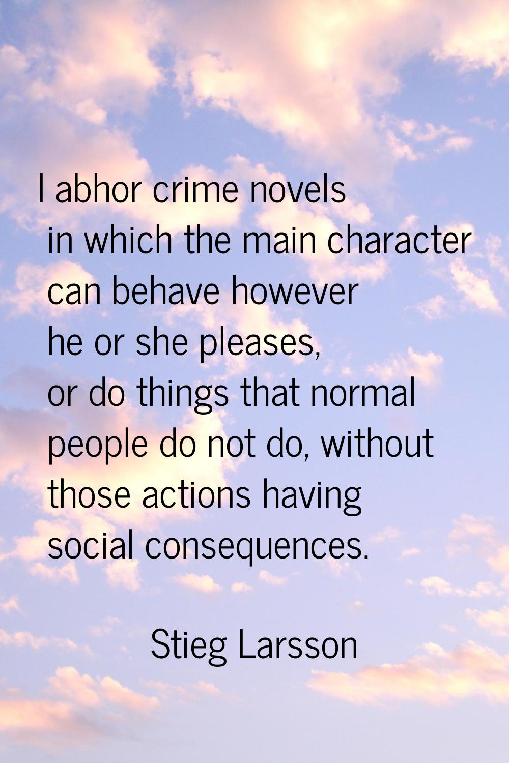 I abhor crime novels in which the main character can behave however he or she pleases, or do things