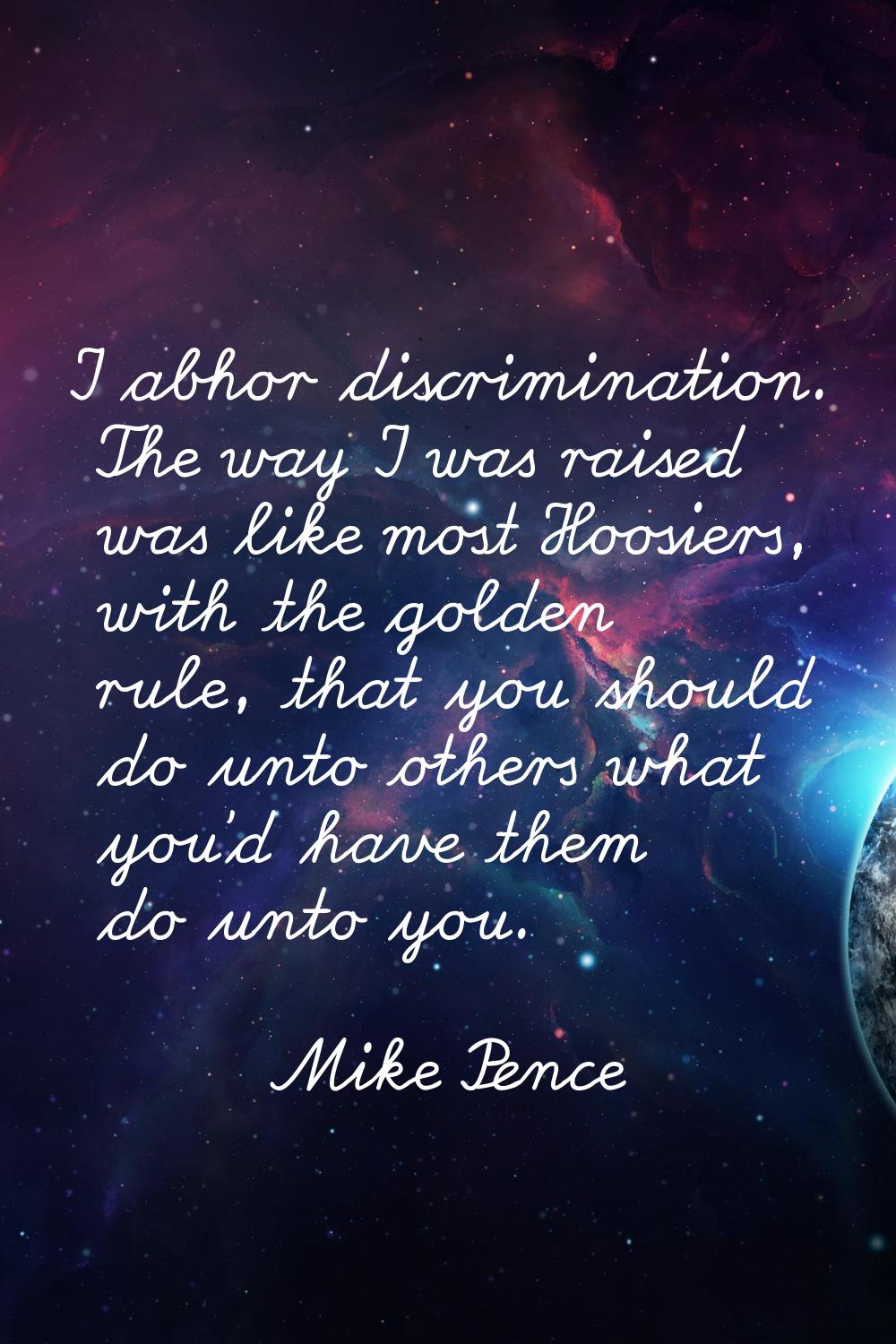 I abhor discrimination. The way I was raised was like most Hoosiers, with the golden rule, that you