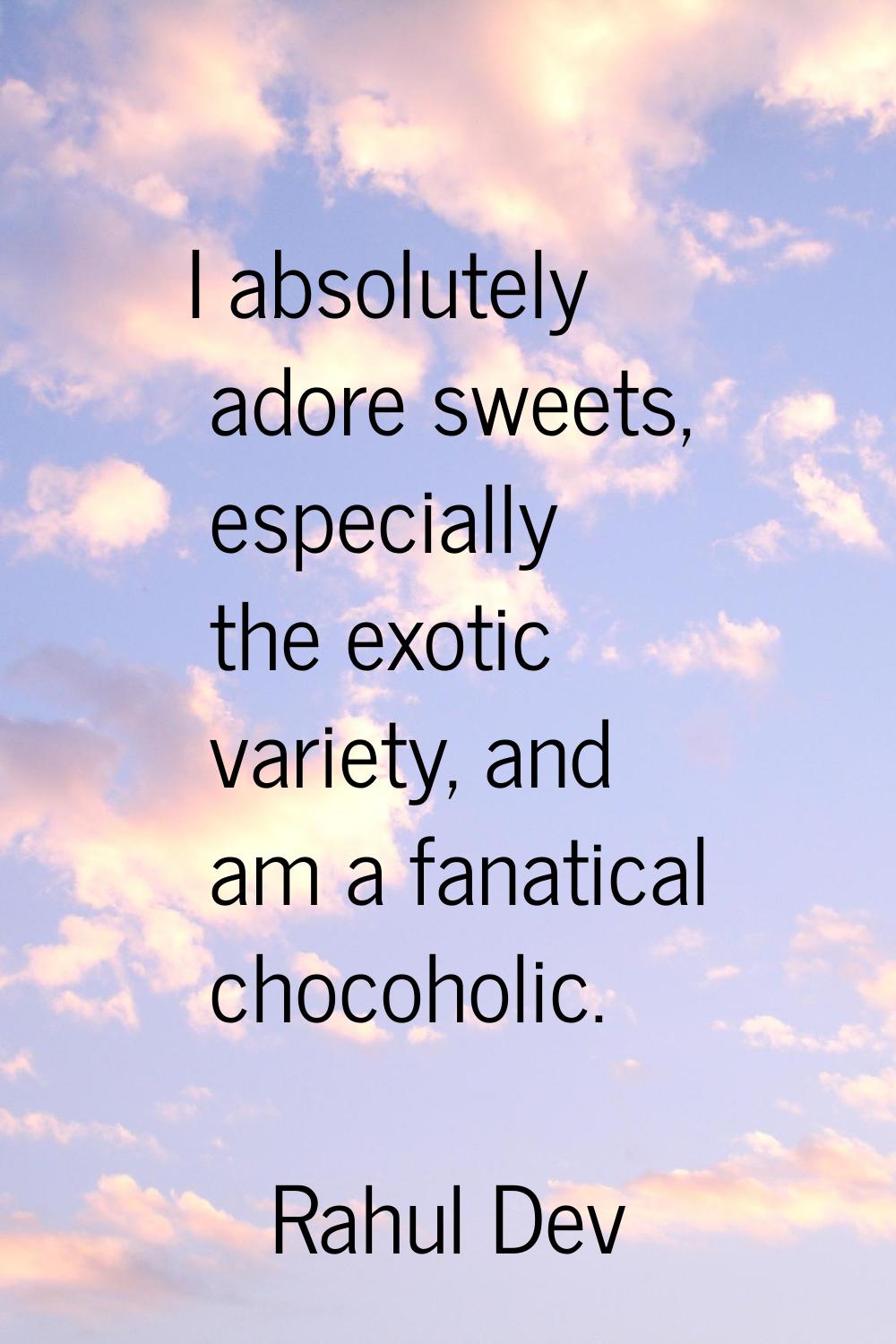 I absolutely adore sweets, especially the exotic variety, and am a fanatical chocoholic.