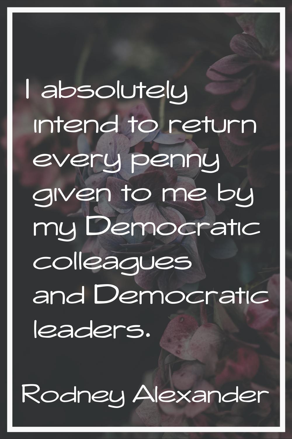 I absolutely intend to return every penny given to me by my Democratic colleagues and Democratic le