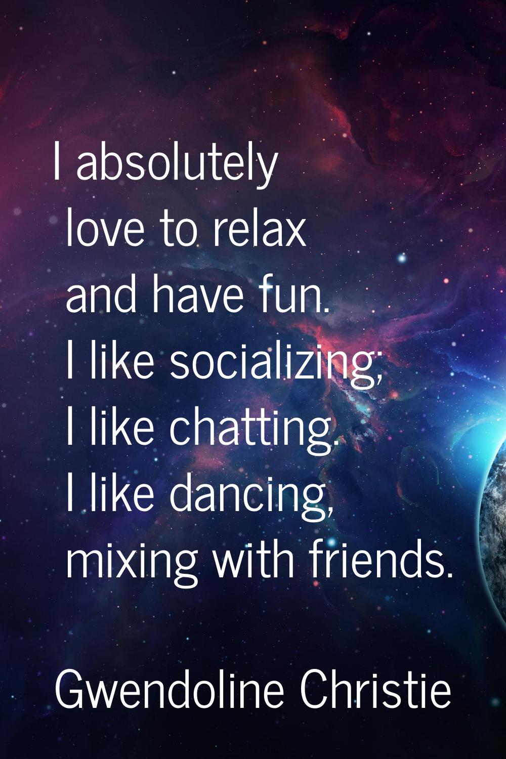 I absolutely love to relax and have fun. I like socializing; I like chatting. I like dancing, mixin
