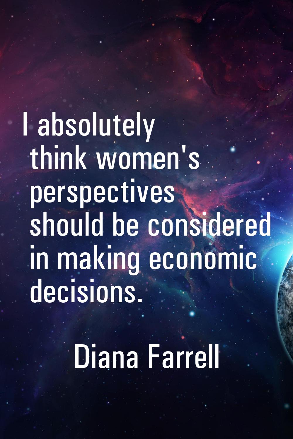 I absolutely think women's perspectives should be considered in making economic decisions.