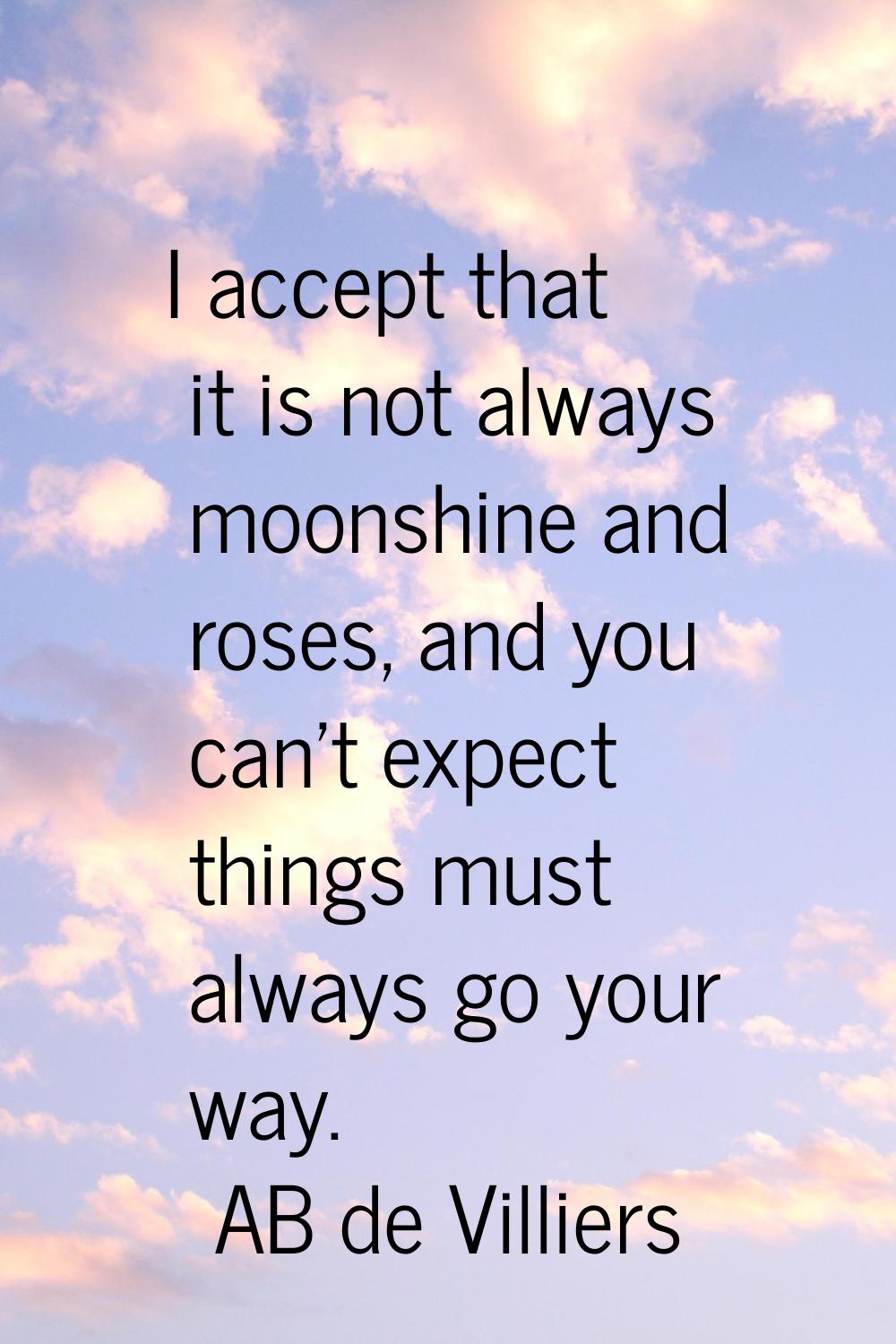 I accept that it is not always moonshine and roses, and you can't expect things must always go your