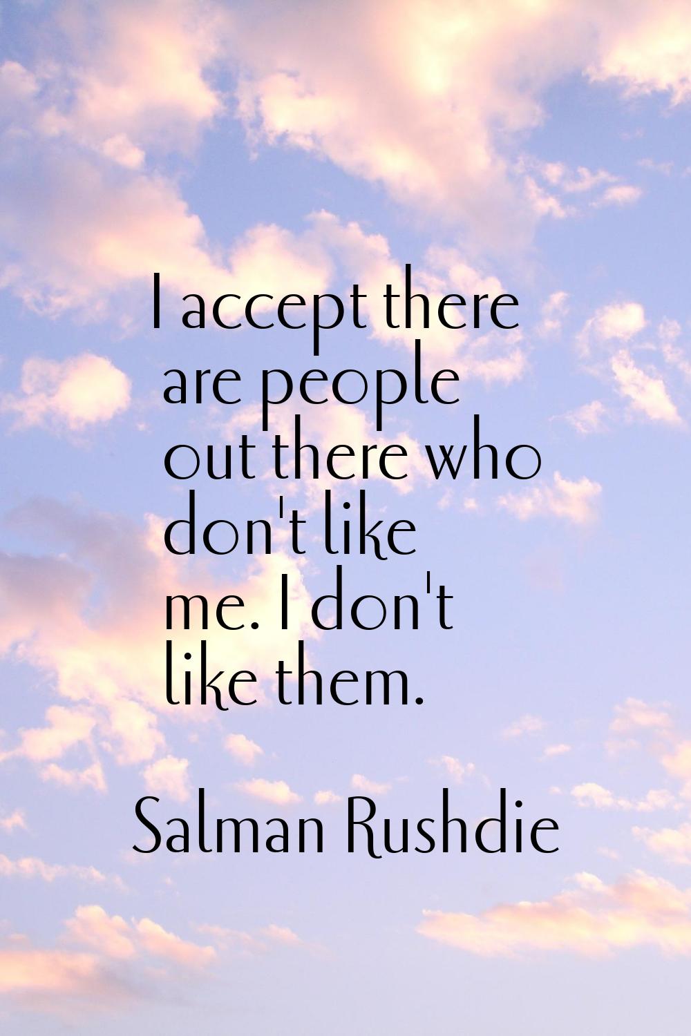 I accept there are people out there who don't like me. I don't like them.