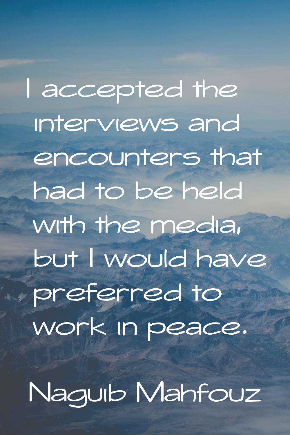 I accepted the interviews and encounters that had to be held with the media, but I would have prefe