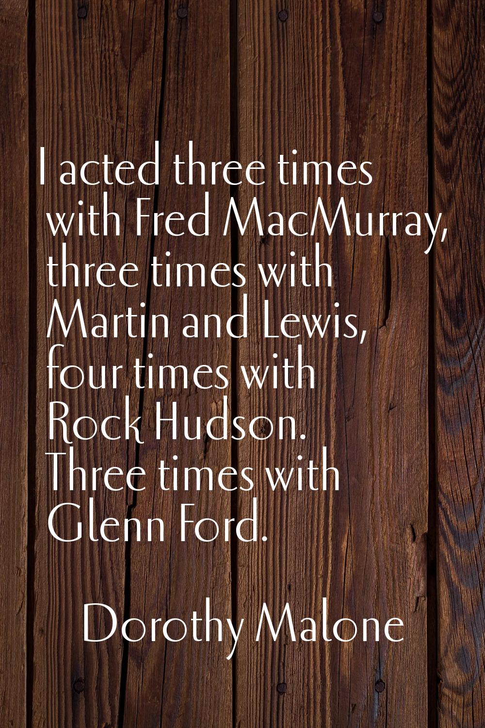 I acted three times with Fred MacMurray, three times with Martin and Lewis, four times with Rock Hu