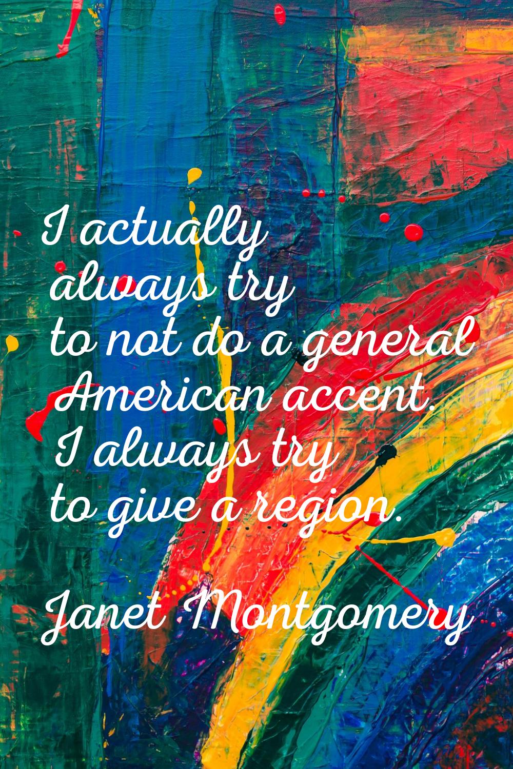I actually always try to not do a general American accent. I always try to give a region.