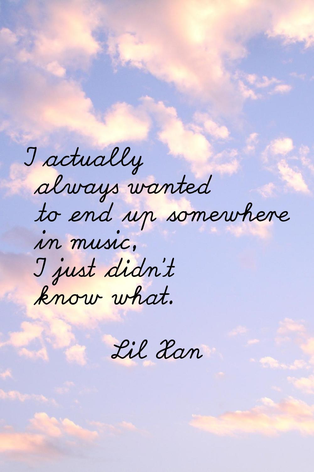 I actually always wanted to end up somewhere in music, I just didn't know what.