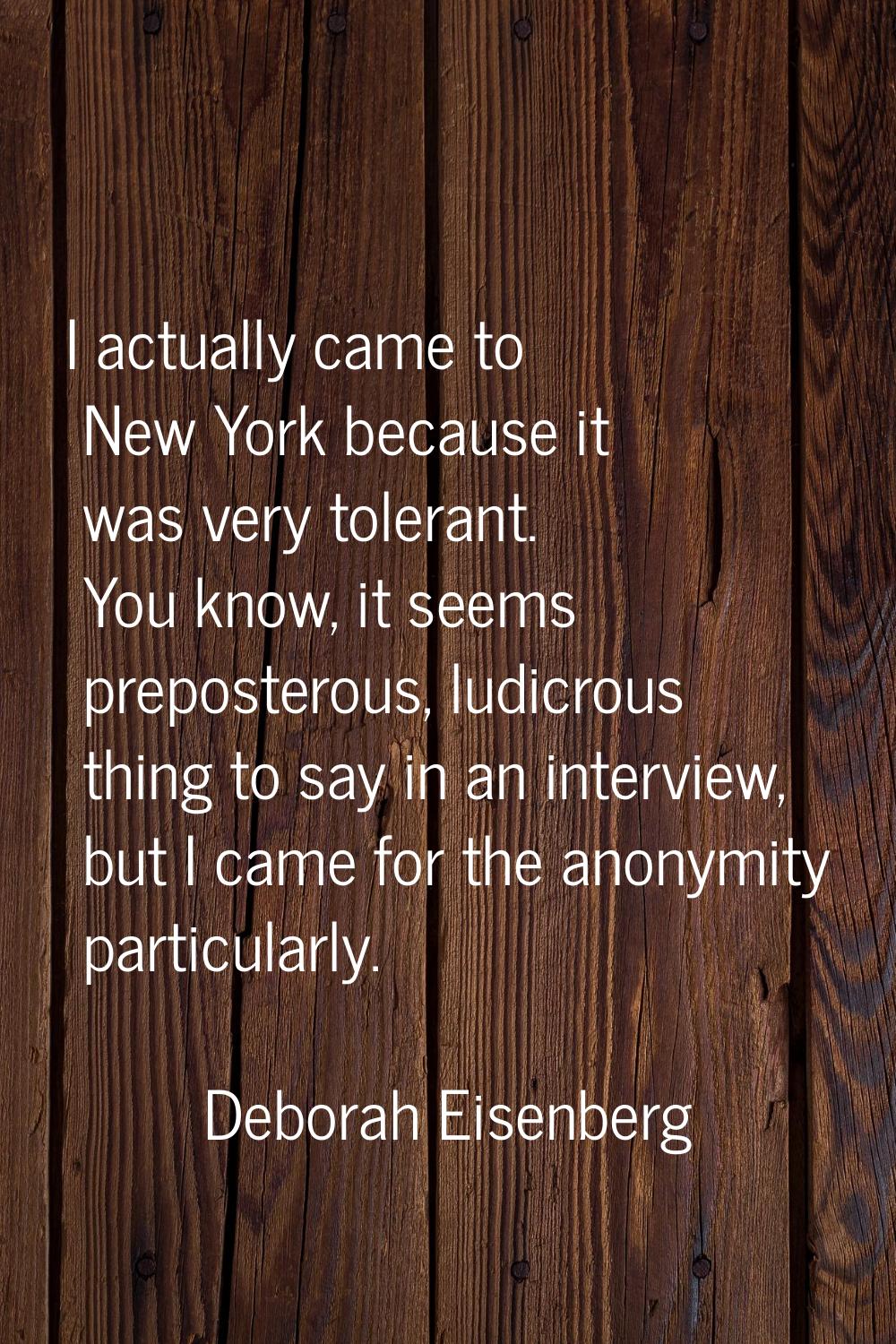 I actually came to New York because it was very tolerant. You know, it seems preposterous, ludicrou