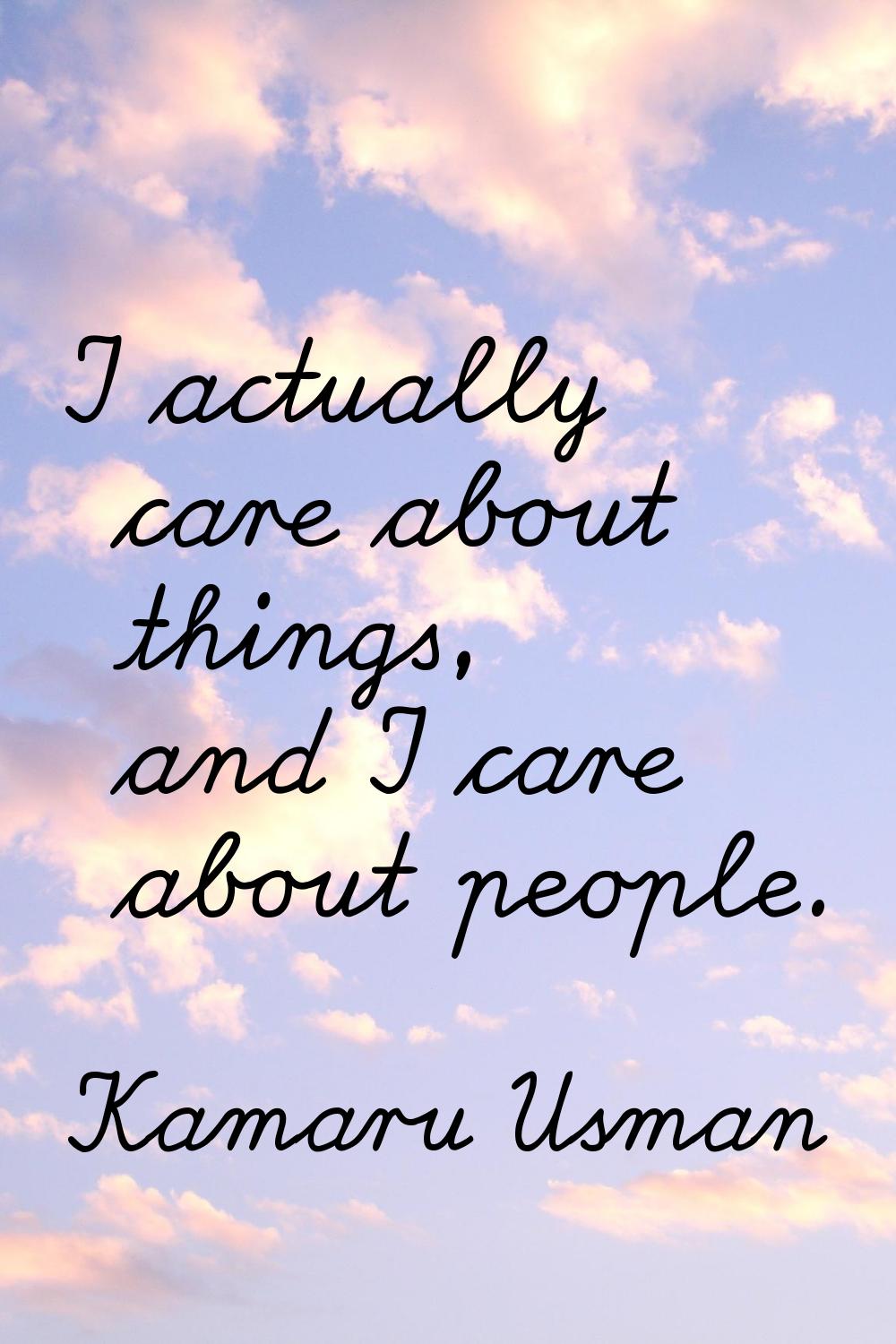 I actually care about things, and I care about people.