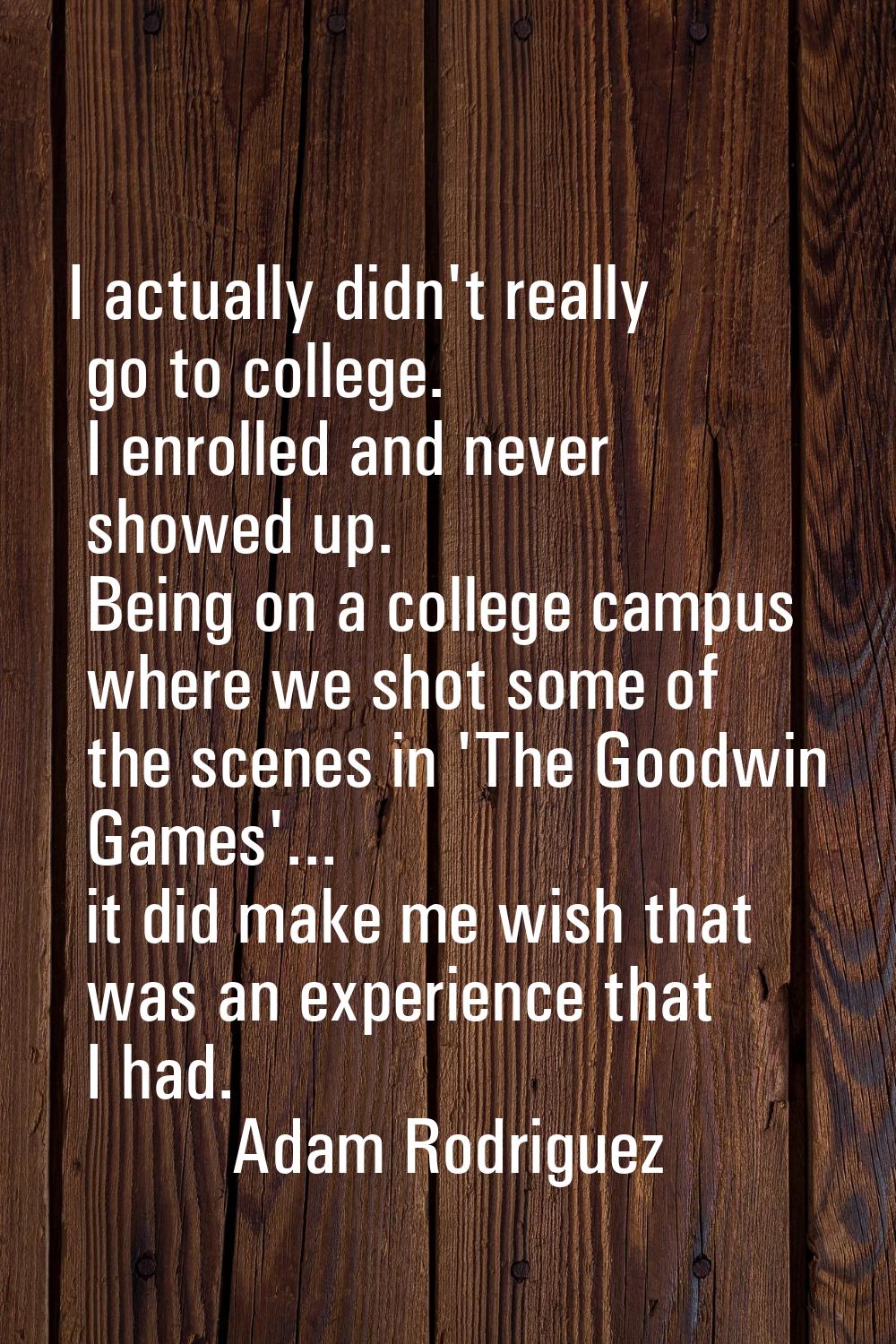 I actually didn't really go to college. I enrolled and never showed up. Being on a college campus w