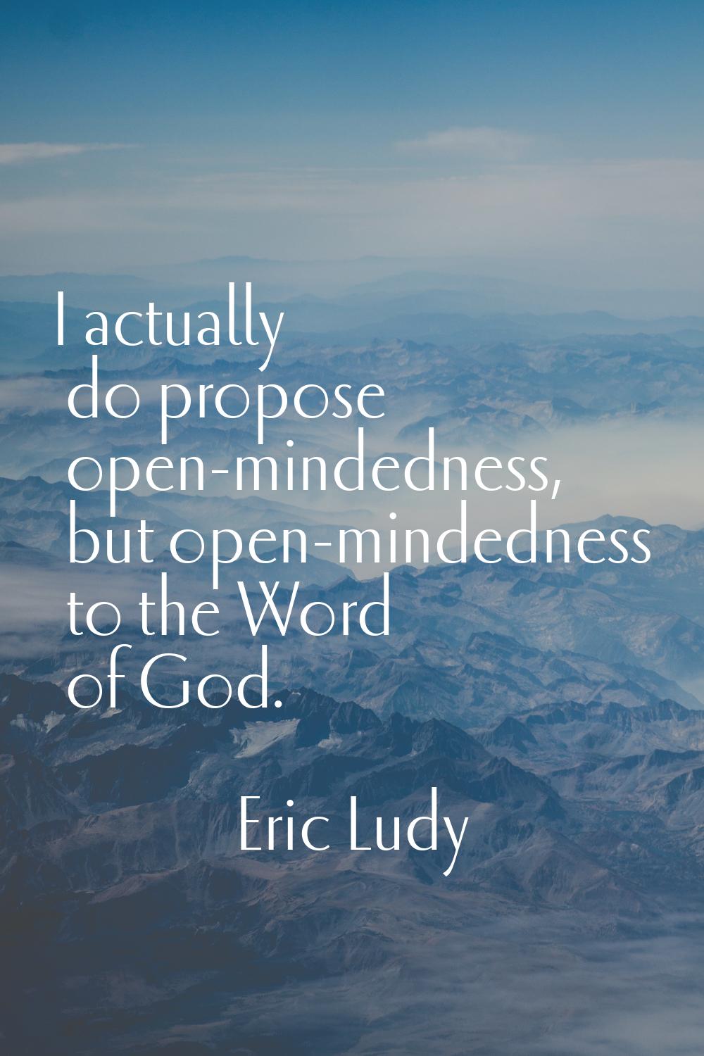 I actually do propose open-mindedness, but open-mindedness to the Word of God.