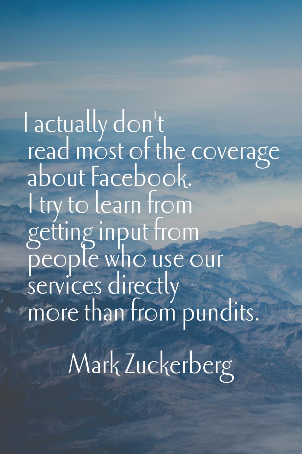 I actually don't read most of the coverage about Facebook. I try to learn from getting input from p