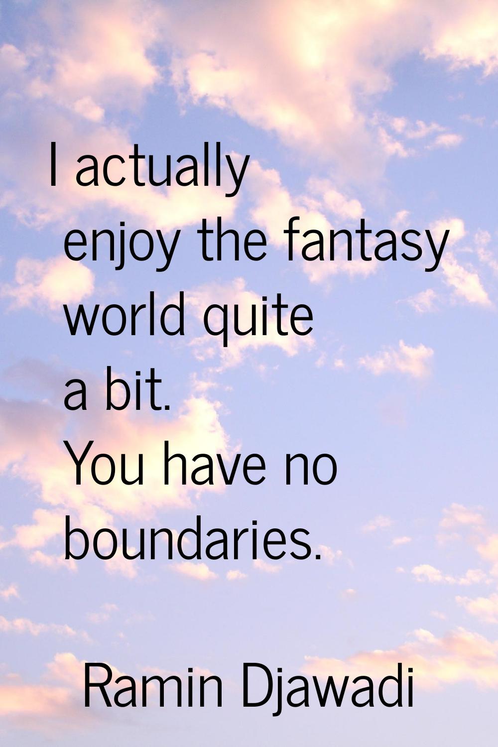 I actually enjoy the fantasy world quite a bit. You have no boundaries.