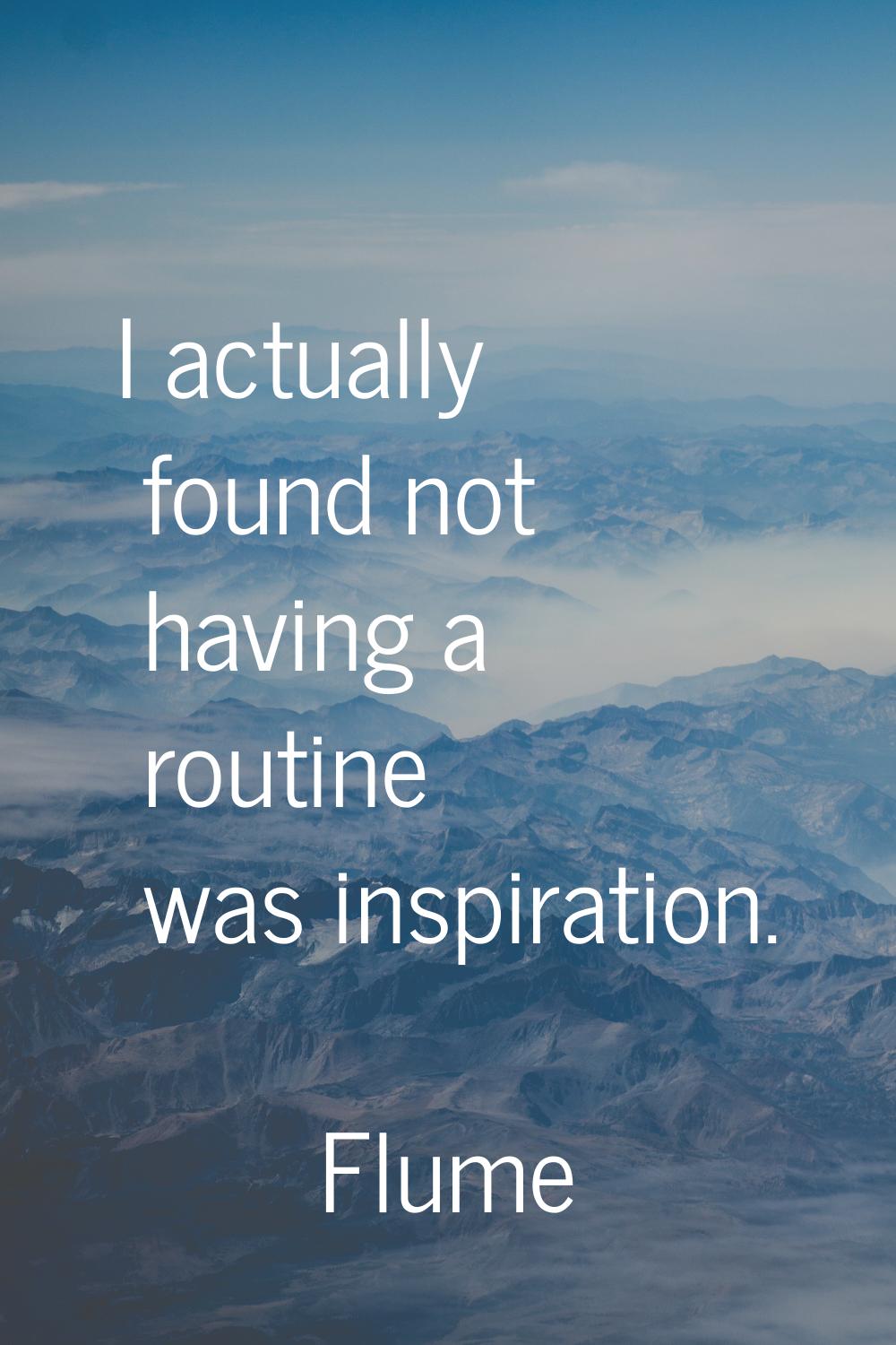 I actually found not having a routine was inspiration.