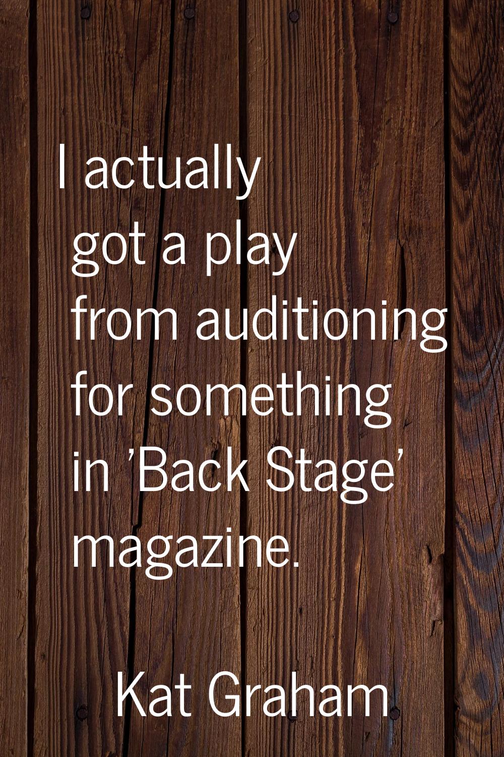 I actually got a play from auditioning for something in 'Back Stage' magazine.