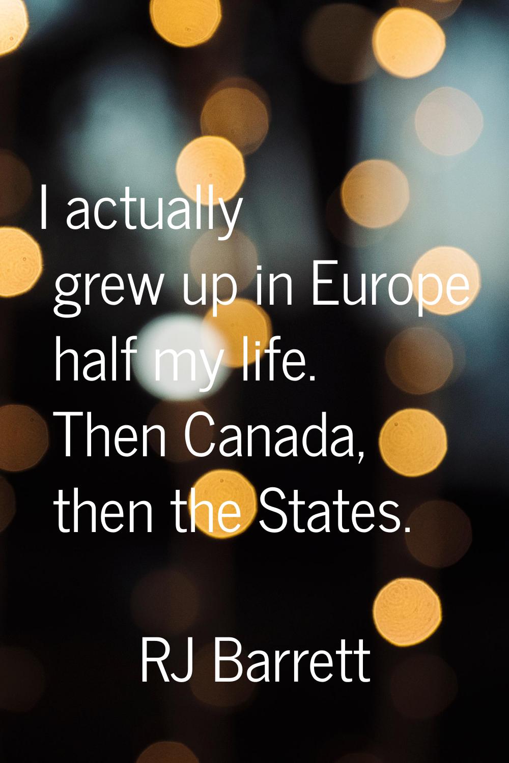 I actually grew up in Europe half my life. Then Canada, then the States.