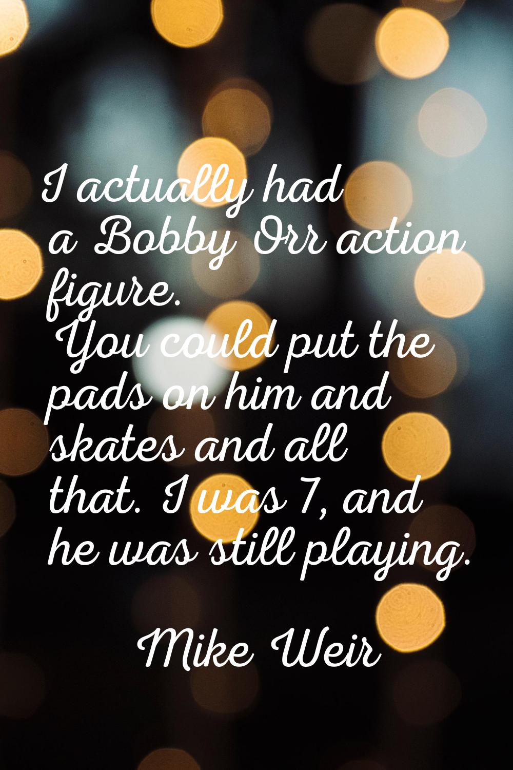 I actually had a Bobby Orr action figure. You could put the pads on him and skates and all that. I 