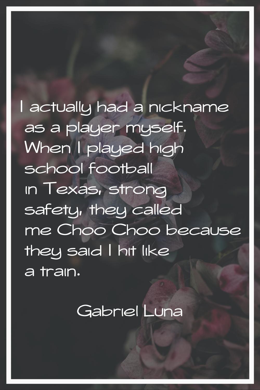 I actually had a nickname as a player myself. When I played high school football in Texas, strong s