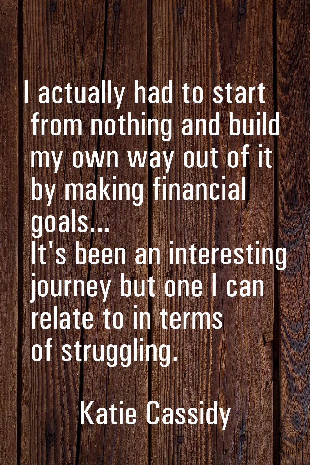 I actually had to start from nothing and build my own way out of it by making financial goals... It