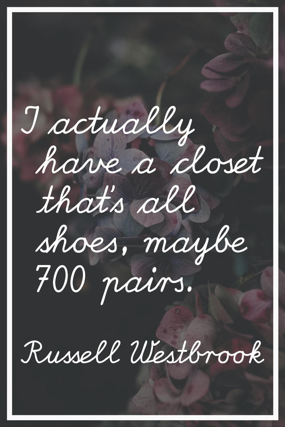 I actually have a closet that's all shoes, maybe 700 pairs.