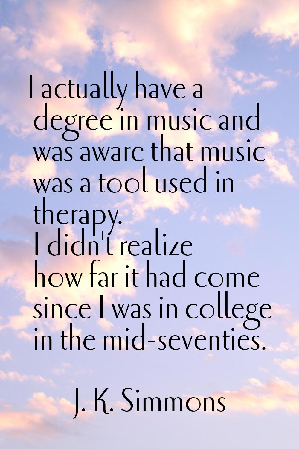 I actually have a degree in music and was aware that music was a tool used in therapy. I didn't rea