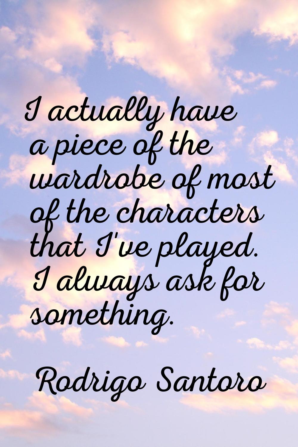 I actually have a piece of the wardrobe of most of the characters that I've played. I always ask fo