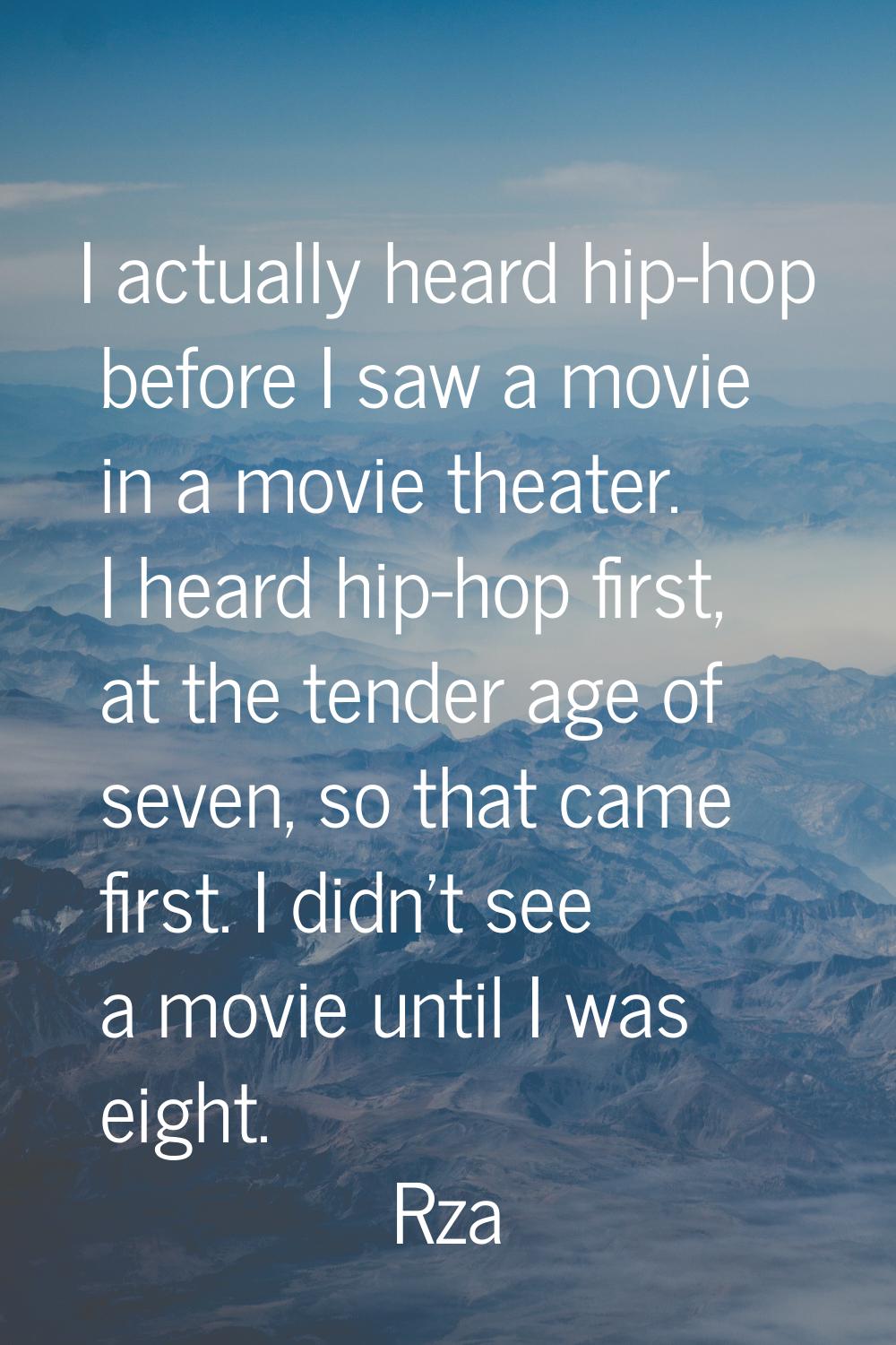 I actually heard hip-hop before I saw a movie in a movie theater. I heard hip-hop first, at the ten