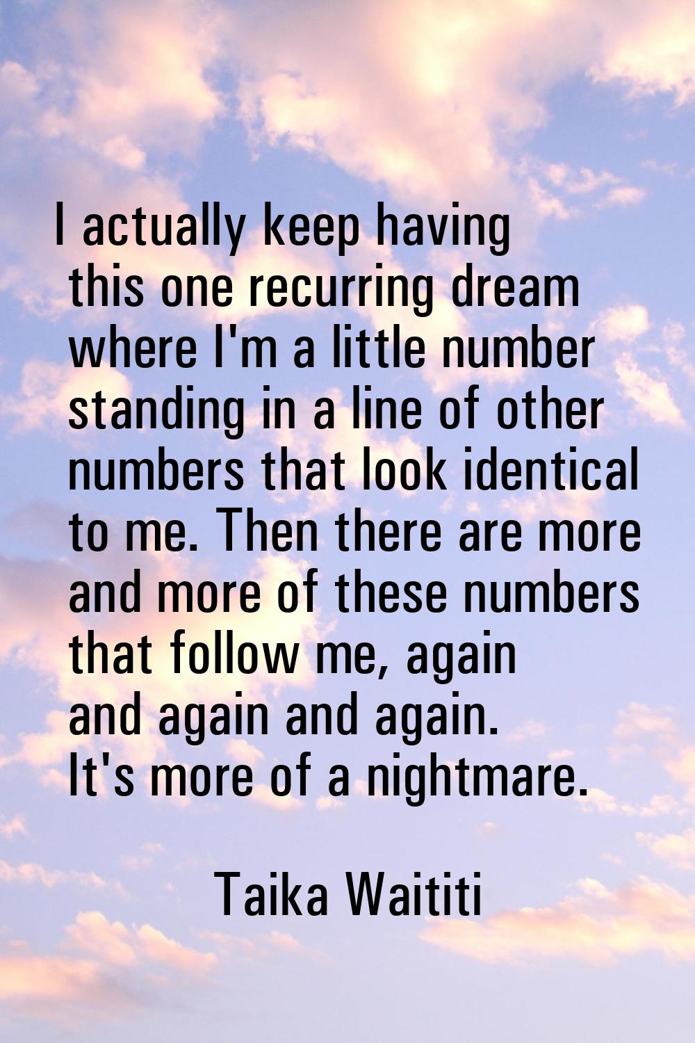 I actually keep having this one recurring dream where I'm a little number standing in a line of oth