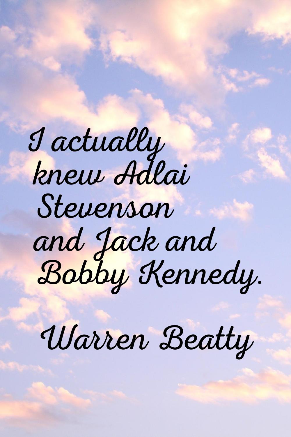 I actually knew Adlai Stevenson and Jack and Bobby Kennedy.