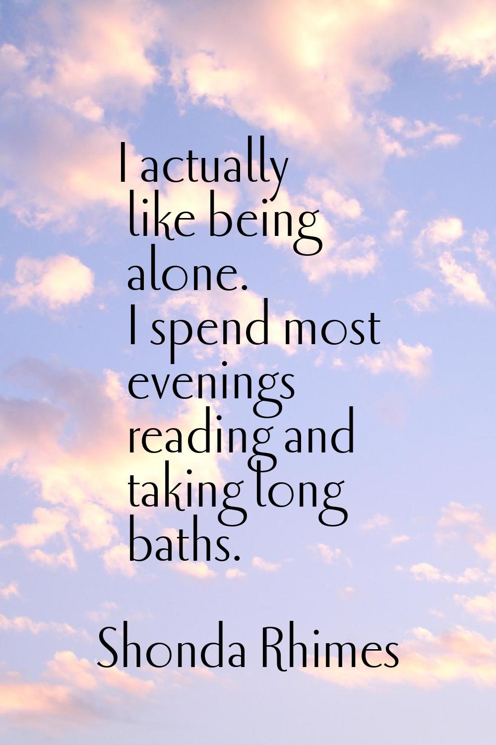 I actually like being alone. I spend most evenings reading and taking long baths.