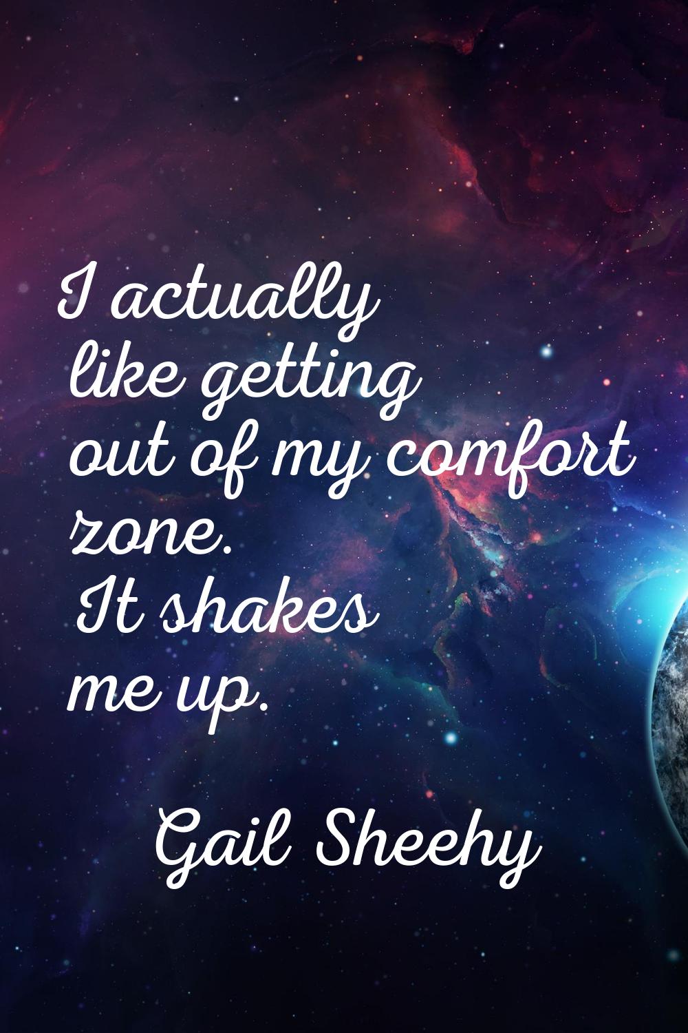 I actually like getting out of my comfort zone. It shakes me up.
