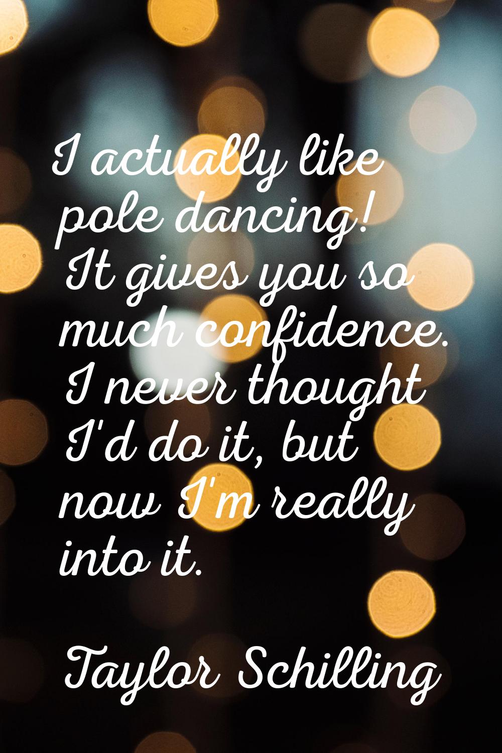 I actually like pole dancing! It gives you so much confidence. I never thought I'd do it, but now I